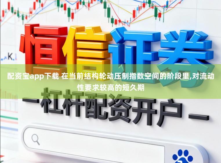 配资宝app下载 在当前结构轮动压制指数空间的阶段里，对流动性要求较高的短久期