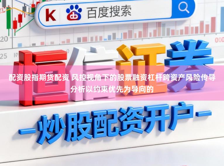 配资股指期货配资 风控视角下的股票融资杠杆跨资产风险传导分析以约束优先为导向的