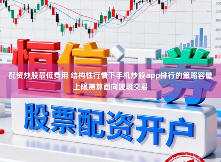 配资炒股最低费用 结构性行情下手机炒股app排行的策略容量上限测算面向波段交易