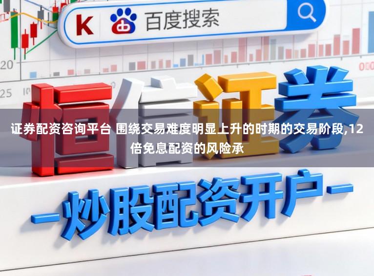 证券配资咨询平台 围绕交易难度明显上升的时期的交易阶段，12倍免息配资的风险承