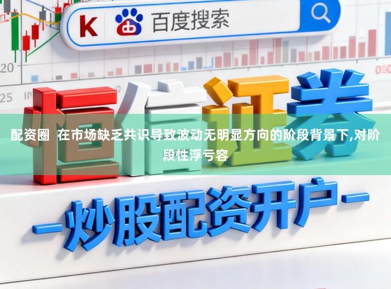 配资圈  在市场缺乏共识导致波动无明显方向的阶段背景下，对阶段性浮亏容
