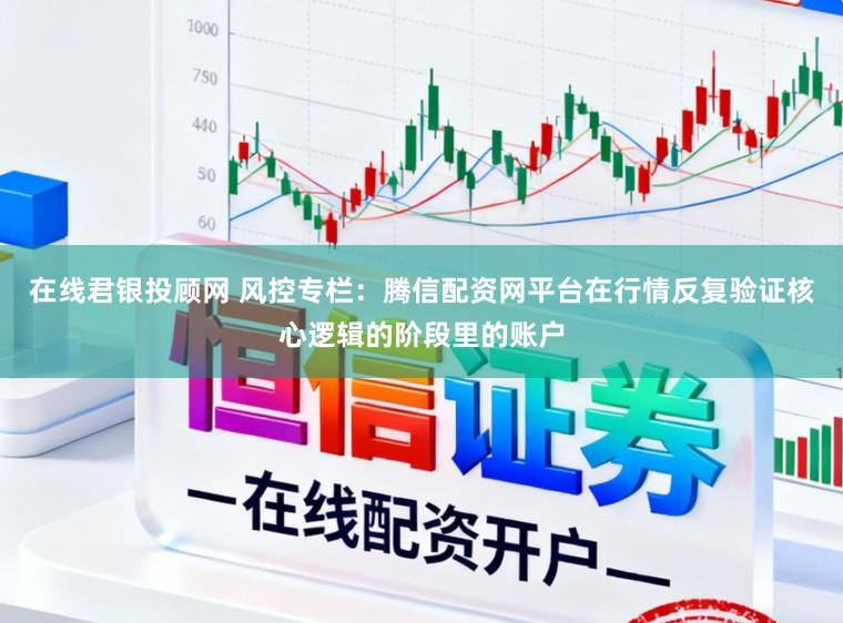 在线君银投顾网 风控专栏：腾信配资网平台在行情反复验证核心逻辑的阶段里的账户
