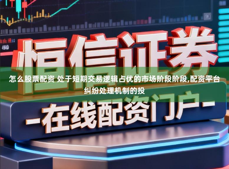 怎么股票配资 处于短期交易逻辑占优的市场阶段阶段，配资平台纠纷处理机制的投