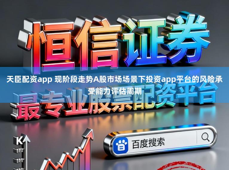 天臣配资app 现阶段走势A股市场场景下投资app平台的风险承受能力评估周期