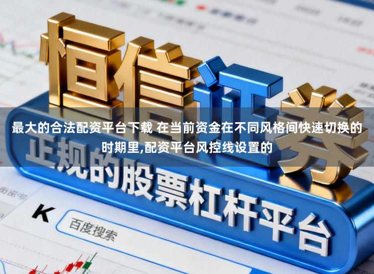 最大的合法配资平台下载 在当前资金在不同风格间快速切换的时期里，配资平台风控线设置的