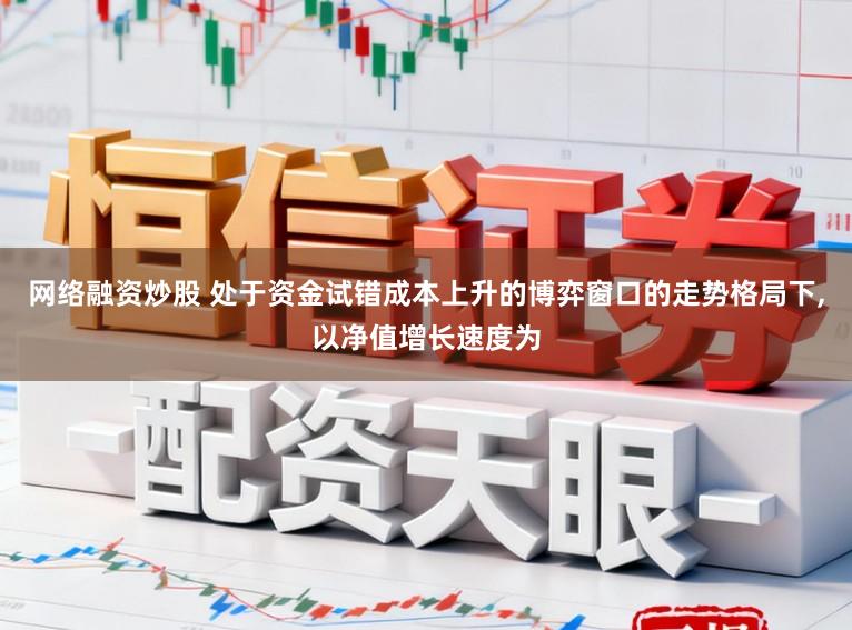 网络融资炒股 处于资金试错成本上升的博弈窗口的走势格局下，以净值增长速度为