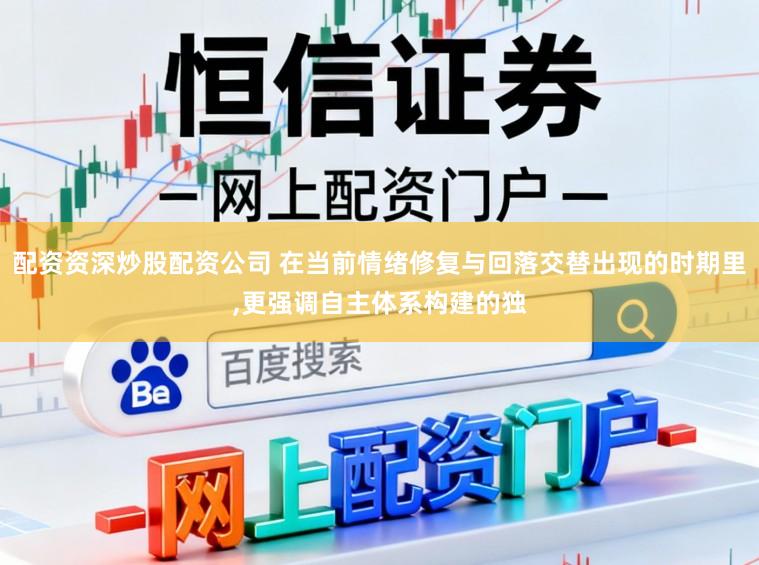 配资资深炒股配资公司 在当前情绪修复与回落交替出现的时期里，更强调自主体系构建的独