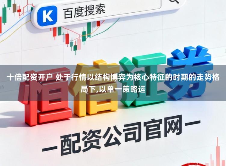 十倍配资开户 处于行情以结构博弈为核心特征的时期的走势格局下，以单一策略运