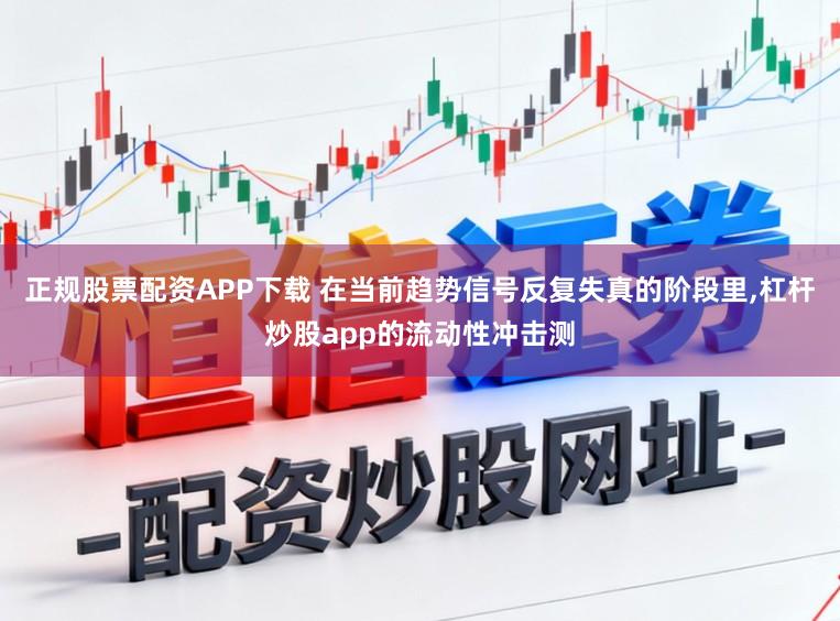正规股票配资APP下载 在当前趋势信号反复失真的阶段里，杠杆炒股app的流动性冲击测