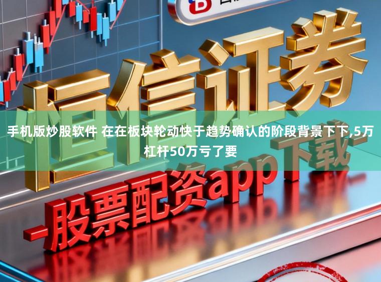 手机版炒股软件 在在板块轮动快于趋势确认的阶段背景下下，5万杠杆50万亏了要