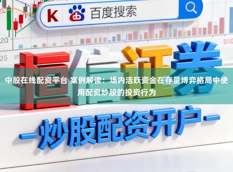 中股在线配资平台 案例解读:场内活跃资金在存量博弈格局中使用配资炒股的投资行为