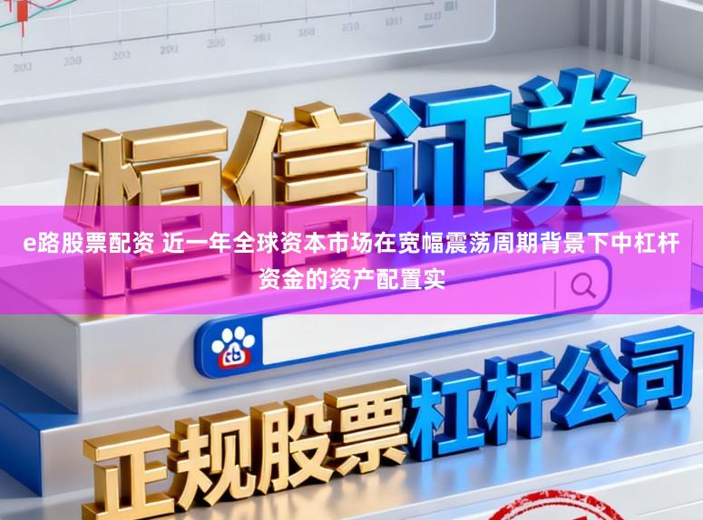 e路股票配资 近一年全球资本市场在宽幅震荡周期背景下中杠杆资金的资产配置实