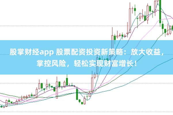 股掌财经app 股票配资投资新策略:放大收益,掌控风险,轻松实现财富增长!