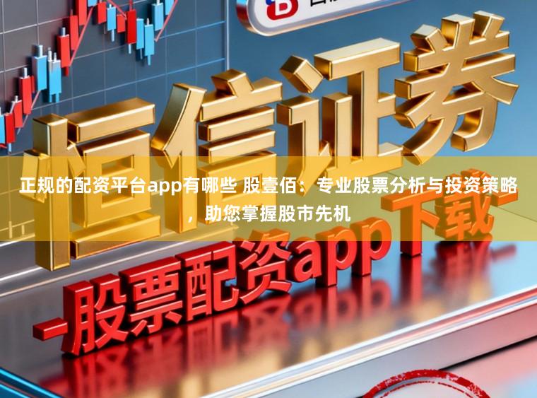 正规的配资平台app有哪些 股壹佰:专业股票分析与投资策略,助您掌握股市先机