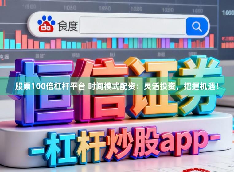 股票100倍杠杆平台 时间模式配资:灵活投资,把握机遇!
