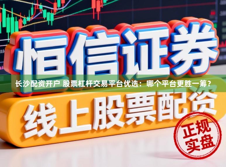长沙配资开户 股票杠杆交易平台优选:哪个平台更胜一筹?