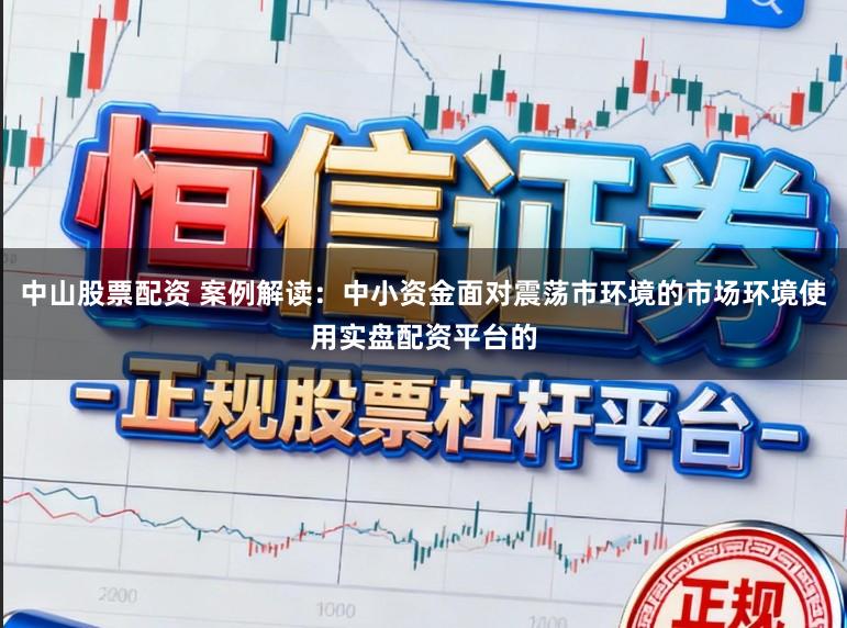 中山股票配资 案例解读:中小资金面对震荡市环境的市场环境使用实盘配资平台的