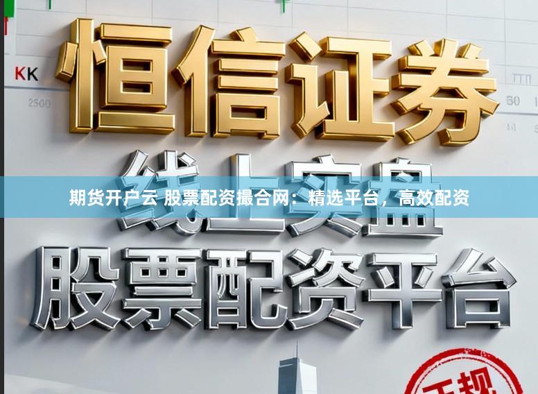 期货开户云 股票配资撮合网：精选平台，高效配资