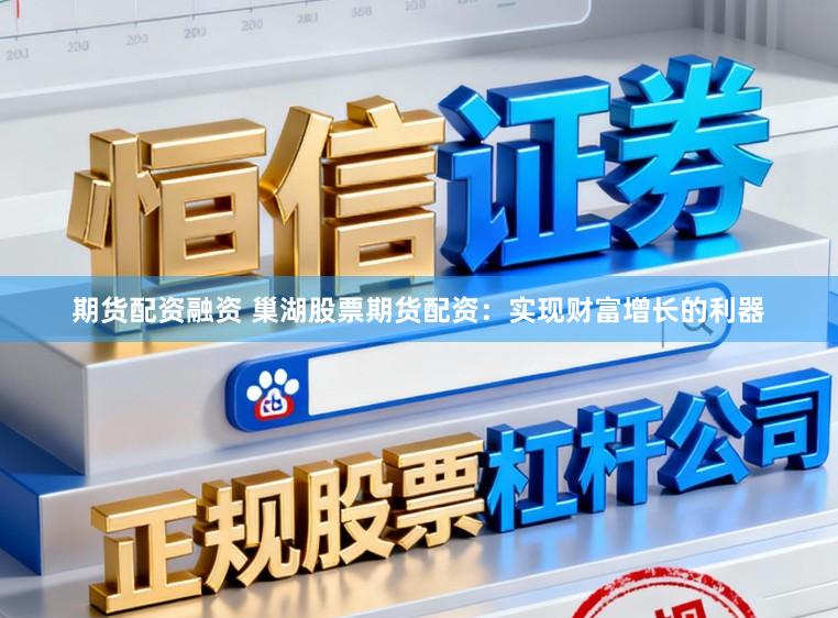 期货配资融资 巢湖股票期货配资：实现财富增长的利器
