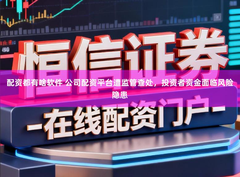 配资都有啥软件 公司配资平台遭监管查处，投资者资金面临风险隐患