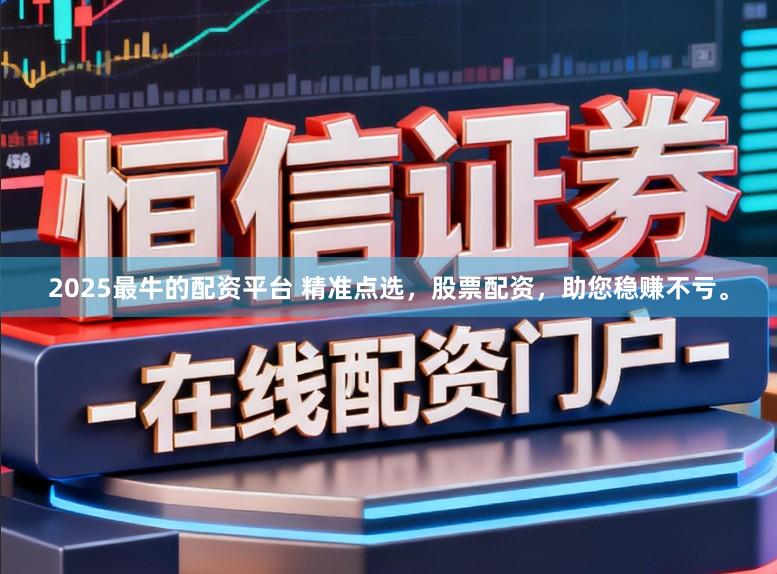 2025最牛的配资平台 精准点选，股票配资，助您稳赚不亏。