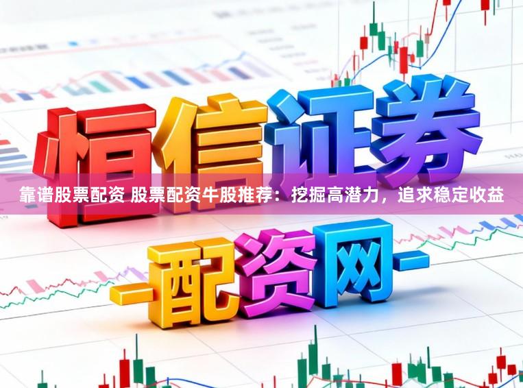 靠谱股票配资 股票配资牛股推荐：挖掘高潜力，追求稳定收益