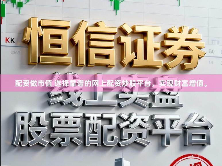配资做市值 选择靠谱的网上配资炒股平台，实现财富增值。