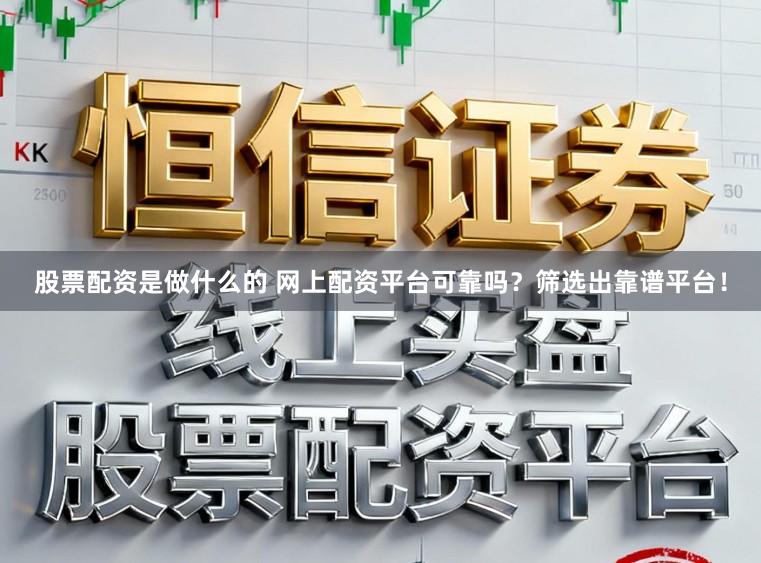 股票配资是做什么的 网上配资平台可靠吗？筛选出靠谱平台！