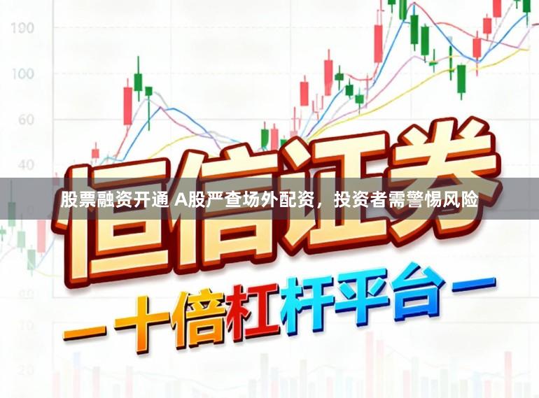 股票融资开通 A股严查场外配资，投资者需警惕风险