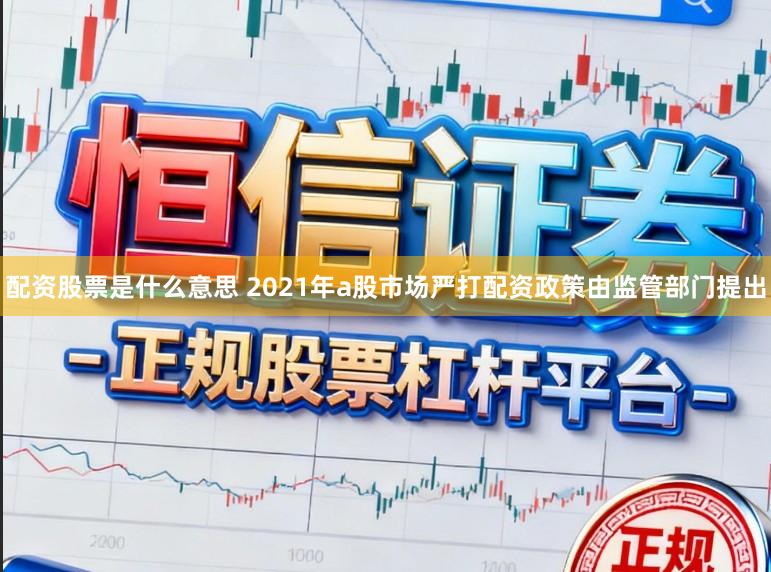 配资股票是什么意思 2021年a股市场严打配资政策由监管部门提出
