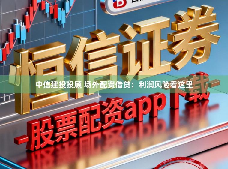 中信建投投顾 场外配资借贷：利润风险看这里