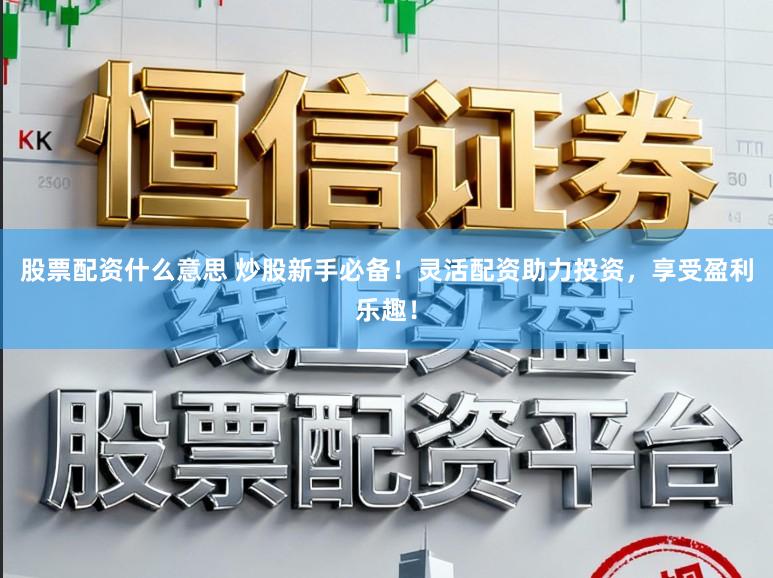 股票配资什么意思 炒股新手必备！灵活配资助力投资，享受盈利乐趣！