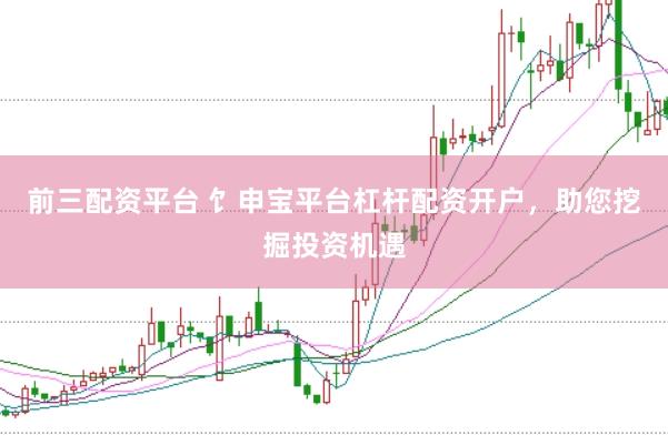 前三配资平台 饣申宝平台杠杆配资开户，助您挖掘投资机遇