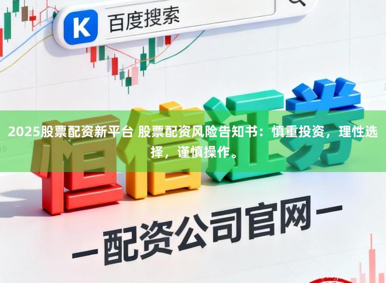 2025股票配资新平台 股票配资风险告知书：慎重投资，理性选择，谨慎操作。
