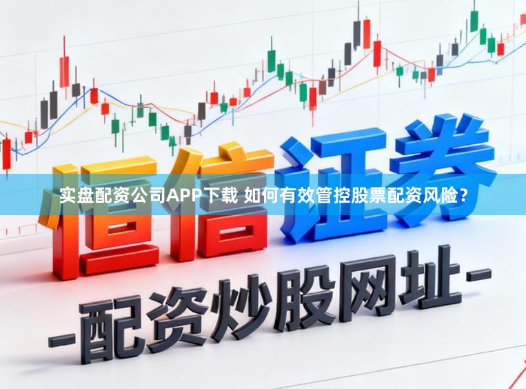 实盘配资公司APP下载 如何有效管控股票配资风险？