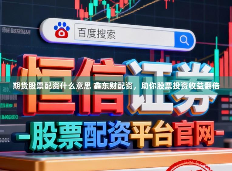 期货股票配资什么意思 鑫东财配资，助你股票投资收益翻倍