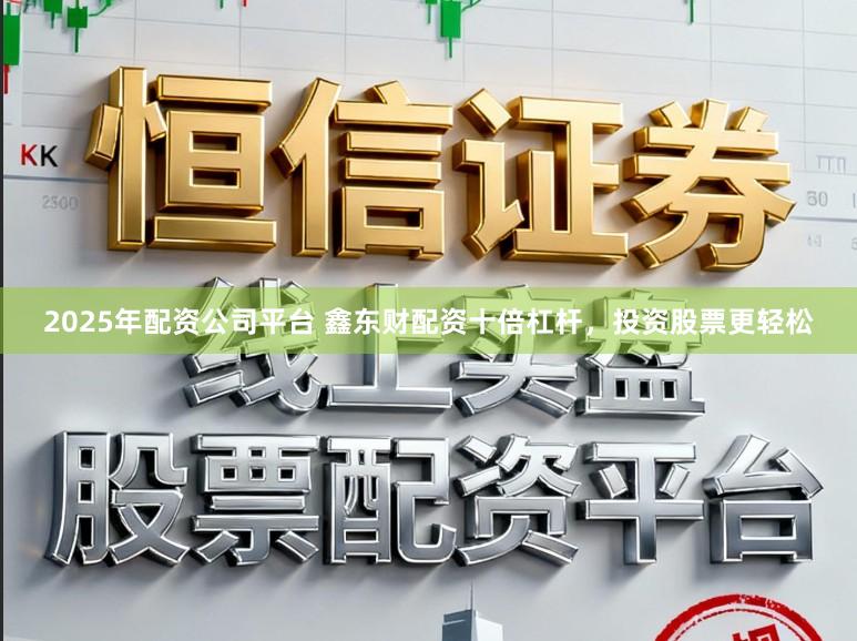 2025年配资公司平台 鑫东财配资十倍杠杆，投资股票更轻松