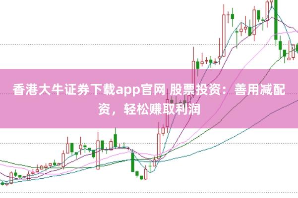 香港大牛证券下载app官网 股票投资：善用减配资，轻松赚取利润