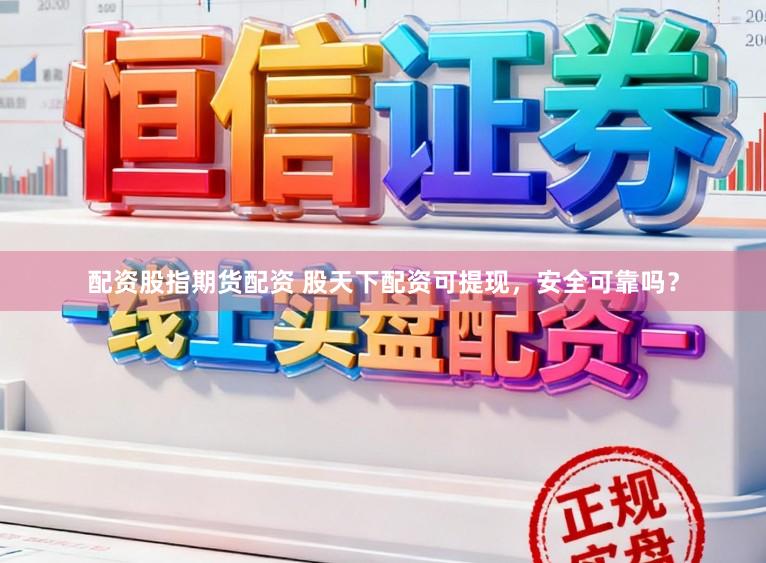 配资股指期货配资 股天下配资可提现，安全可靠吗？