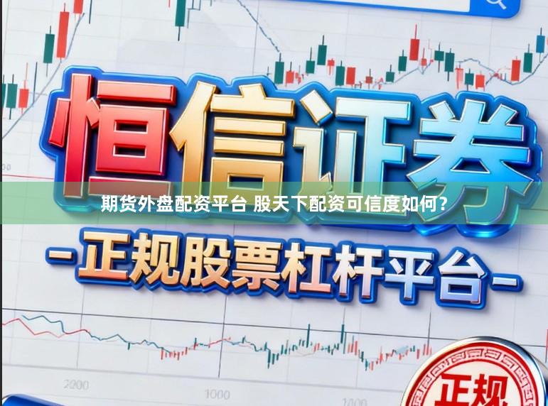 期货外盘配资平台 股天下配资可信度如何？