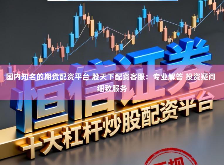 国内知名的期货配资平台 股天下配资客服：专业解答 投资疑问 细致服务