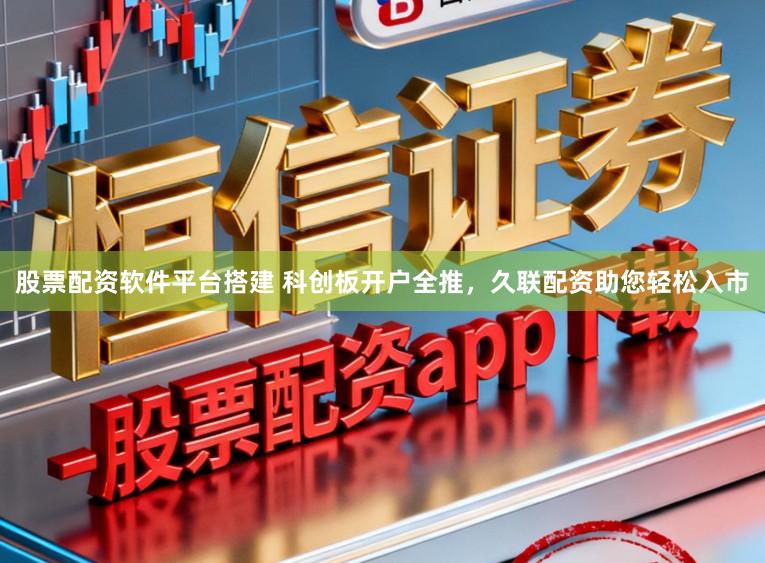 股票配资软件平台搭建 科创板开户全推，久联配资助您轻松入市