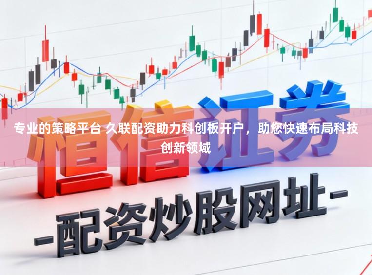 专业的策略平台 久联配资助力科创板开户，助您快速布局科技创新领域