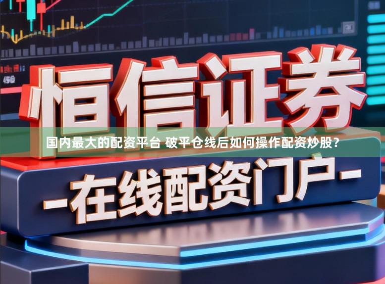 国内最大的配资平台 破平仓线后如何操作配资炒股？