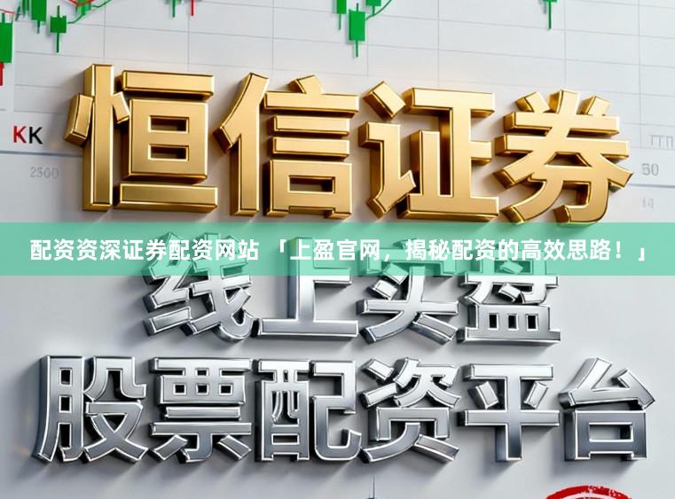 配资资深证券配资网站 「上盈官网，揭秘配资的高效思路！」