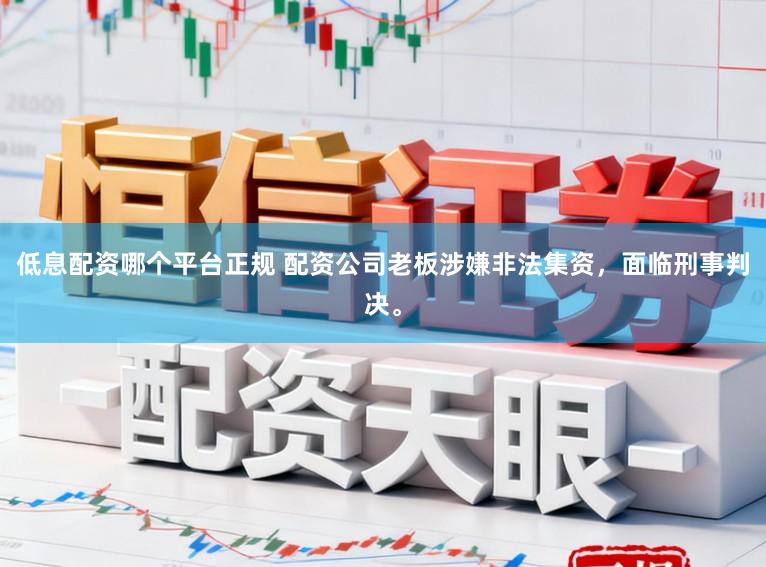 低息配资哪个平台正规 配资公司老板涉嫌非法集资，面临刑事判决。