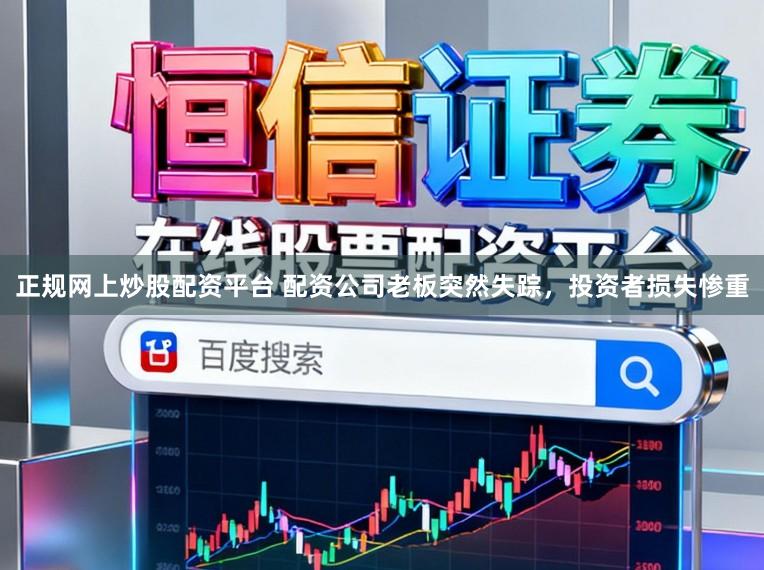 正规网上炒股配资平台 配资公司老板突然失踪，投资者损失惨重