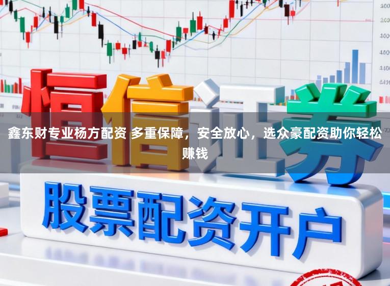 鑫东财专业杨方配资 多重保障，安全放心，选众豪配资助你轻松赚钱
