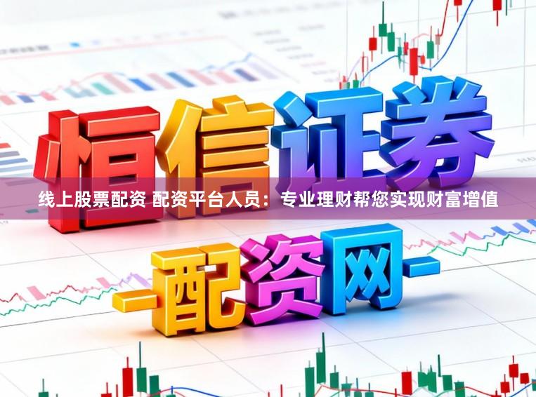 线上股票配资 配资平台人员：专业理财帮您实现财富增值