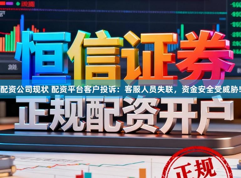 配资公司现状 配资平台客户投诉：客服人员失联，资金安全受威胁!